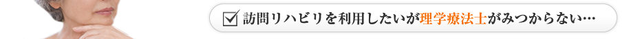 訪問リハビリを利用したいが理学療法士がみつからない…