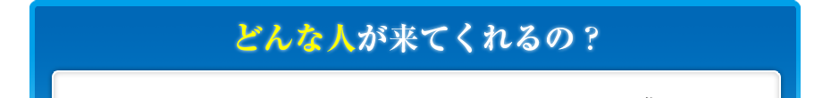 どんな人が来てくれるの?