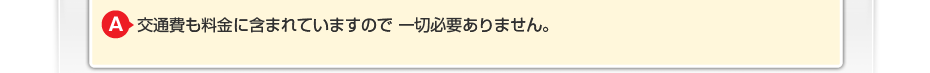 交通費も料金に含まれていますので一切必要ありません。