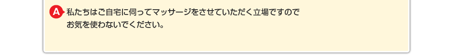 私たちはご自宅に伺ってマッサージをさせていただく立場ですので お気を使わないでください。