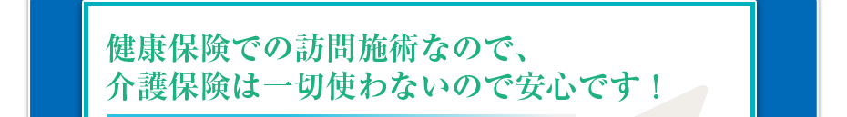 健康保険での訪問マッサージなので、介護保険は一切使わないので安心です！