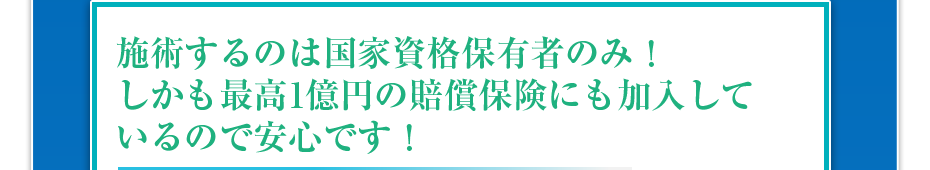 施術するのは国家資格保有者のみ！しかも最高1億円の賠償保険にも加入しているので安心です！